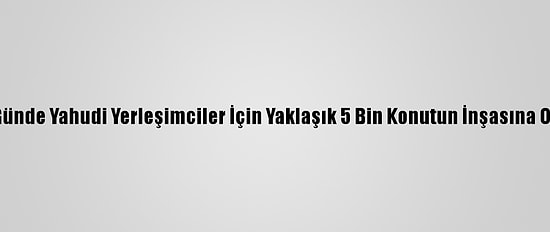 İsrail İki Günde Yahudi Yerleşimciler İçin Yaklaşık 5 Bin Konutun İnşasına Onay Verdi