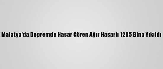 Malatya'da Depremde Hasar Gören Ağır Hasarlı 1205 Bina Yıkıldı