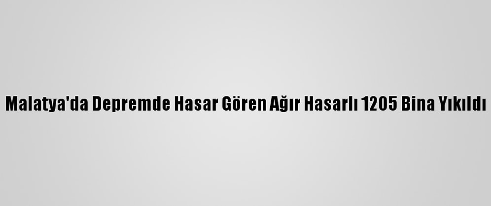 Malatya'da Depremde Hasar Gören Ağır Hasarlı 1205 Bina Yıkıldı