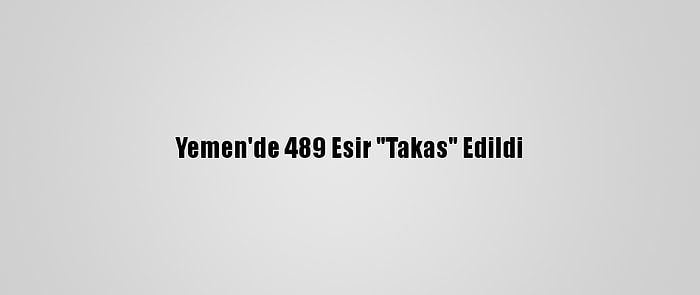 Yemen'de 489 Esir "Takas" Edildi