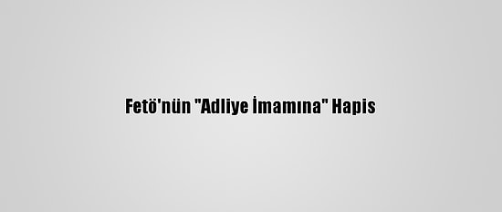 Fetö'nün "Adliye İmamına" Hapis