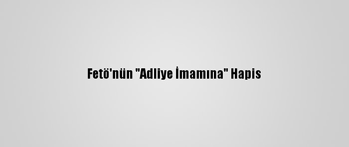 Fetö'nün "Adliye İmamına" Hapis