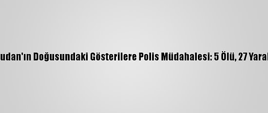 Sudan'ın Doğusundaki Gösterilere Polis Müdahalesi: 5 Ölü, 27 Yaralı