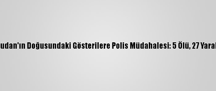 Sudan'ın Doğusundaki Gösterilere Polis Müdahalesi: 5 Ölü, 27 Yaralı