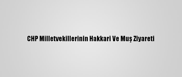 CHP Milletvekillerinin Hakkari Ve Muş Ziyareti