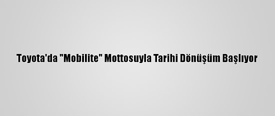 Toyota'da "Mobilite" Mottosuyla Tarihi Dönüşüm Başlıyor