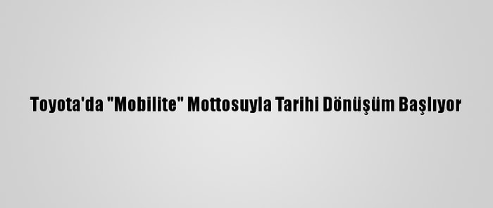 Toyota'da "Mobilite" Mottosuyla Tarihi Dönüşüm Başlıyor