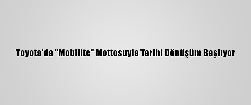 Toyota'da "Mobilite" Mottosuyla Tarihi Dönüşüm Başlıyor