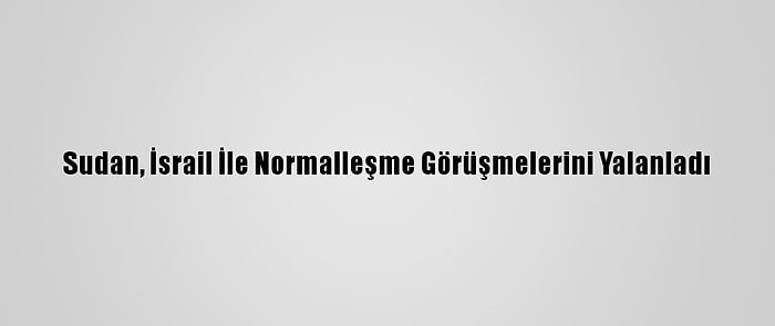 Sudan, İsrail İle Normalleşme Görüşmelerini Yalanladı