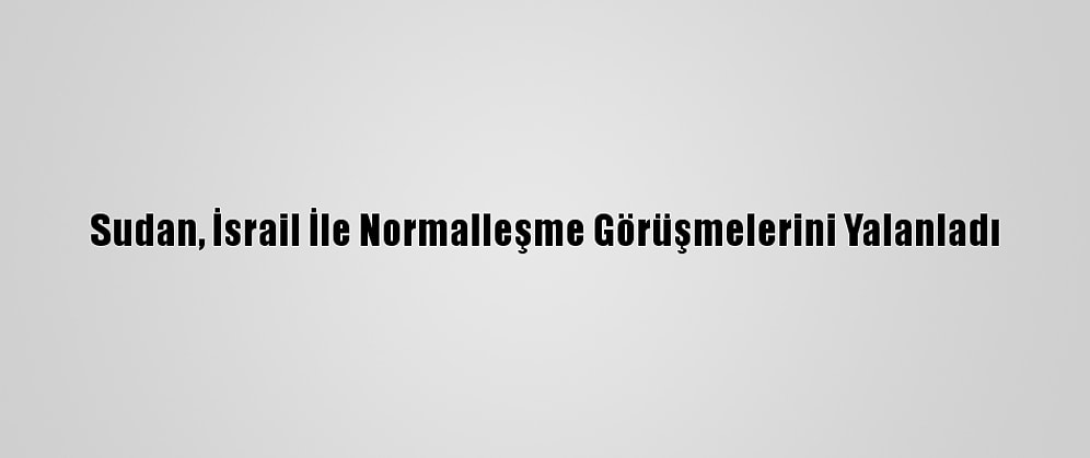 Sudan, İsrail İle Normalleşme Görüşmelerini Yalanladı