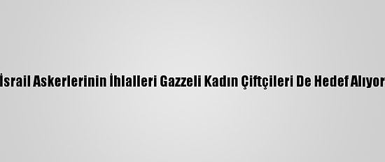 İsrail Askerlerinin İhlalleri Gazzeli Kadın Çiftçileri De Hedef Alıyor