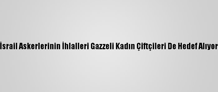 İsrail Askerlerinin İhlalleri Gazzeli Kadın Çiftçileri De Hedef Alıyor