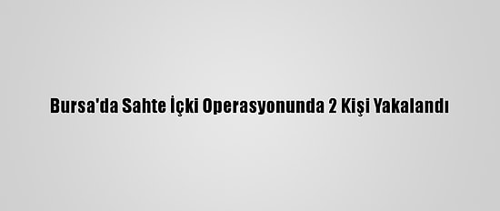 Bursa'da Sahte İçki Operasyonunda 2 Kişi Yakalandı