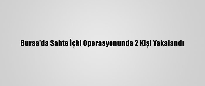 Bursa'da Sahte İçki Operasyonunda 2 Kişi Yakalandı