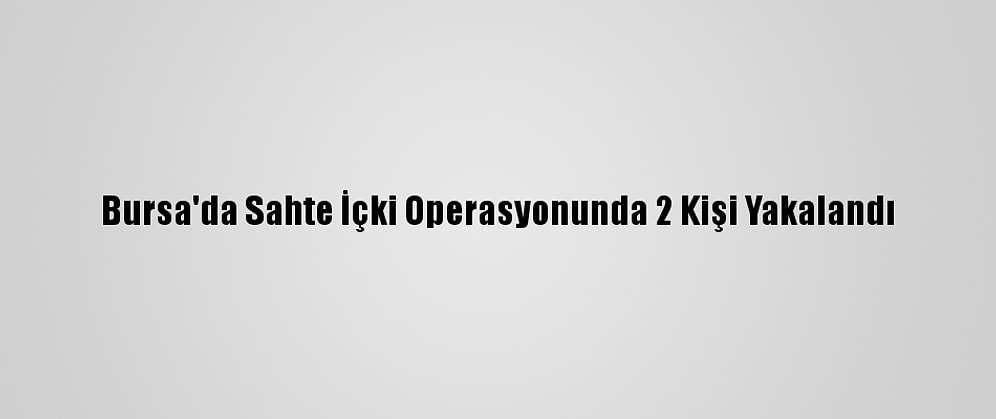 Bursa'da Sahte İçki Operasyonunda 2 Kişi Yakalandı