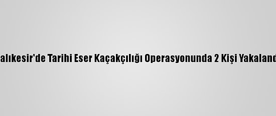 Balıkesir'de Tarihi Eser Kaçakçılığı Operasyonunda 2 Kişi Yakalandı