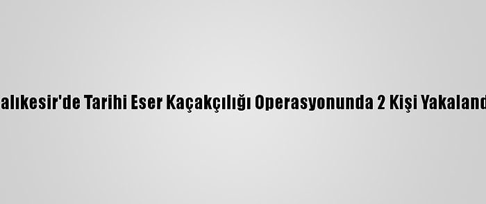 Balıkesir'de Tarihi Eser Kaçakçılığı Operasyonunda 2 Kişi Yakalandı