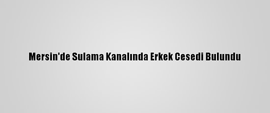 Mersin'de Sulama Kanalında Erkek Cesedi Bulundu