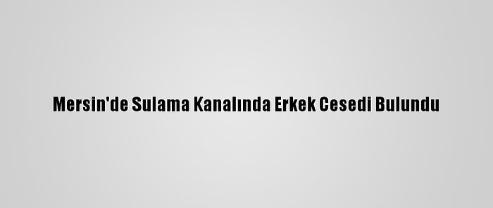 Mersin'de Sulama Kanalında Erkek Cesedi Bulundu