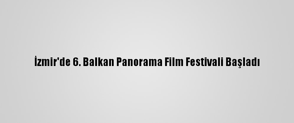 İzmir'de 6. Balkan Panorama Film Festivali Başladı