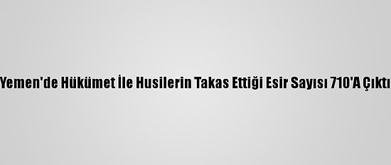 Yemen'de Hükümet İle Husilerin Takas Ettiği Esir Sayısı 710'A Çıktı
