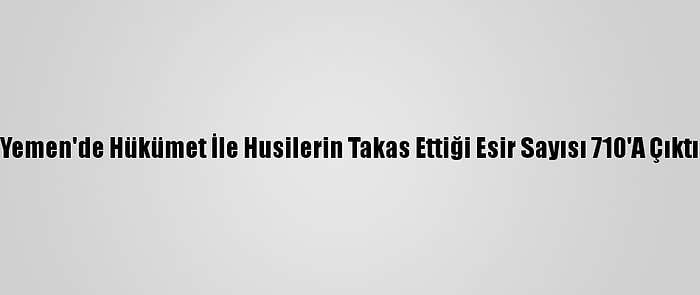 Yemen'de Hükümet İle Husilerin Takas Ettiği Esir Sayısı 710'A Çıktı