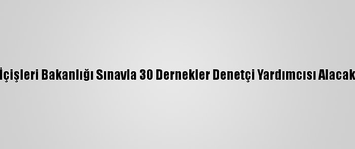 İçişleri Bakanlığı Sınavla 30 Dernekler Denetçi Yardımcısı Alacak