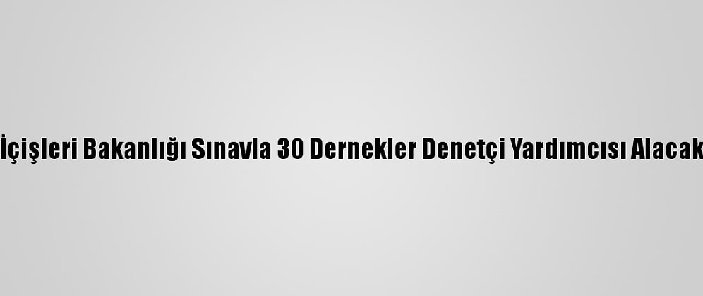 İçişleri Bakanlığı Sınavla 30 Dernekler Denetçi Yardımcısı Alacak
