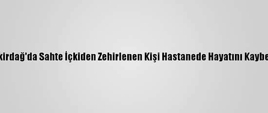 Tekirdağ'da Sahte İçkiden Zehirlenen Kişi Hastanede Hayatını Kaybetti
