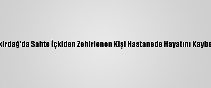 Tekirdağ'da Sahte İçkiden Zehirlenen Kişi Hastanede Hayatını Kaybetti