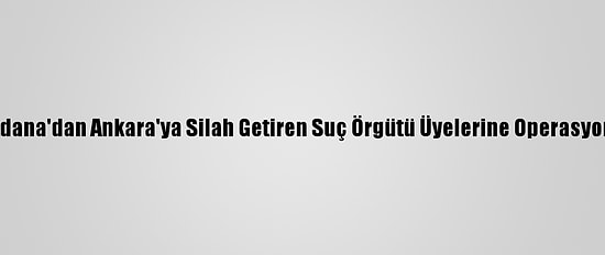 Adana'dan Ankara'ya Silah Getiren Suç Örgütü Üyelerine Operasyon