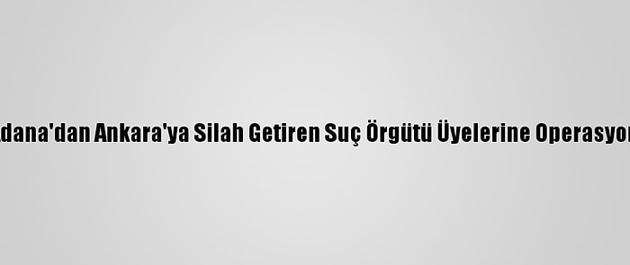 Adana'dan Ankara'ya Silah Getiren Suç Örgütü Üyelerine Operasyon