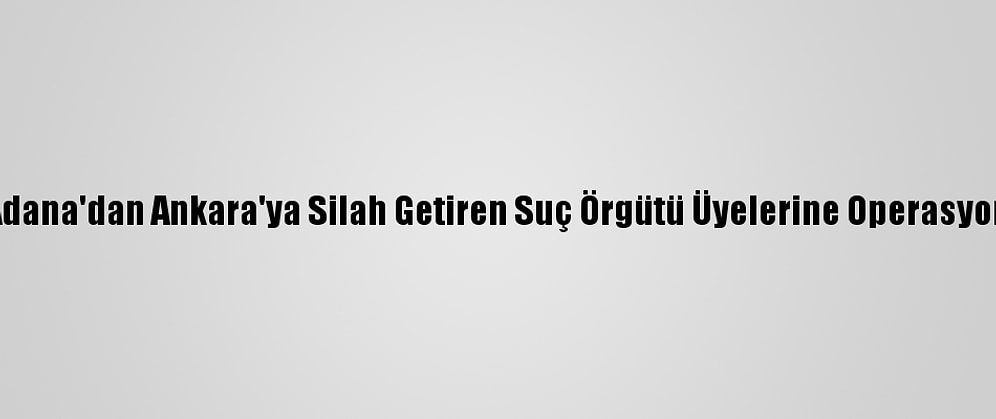 Adana'dan Ankara'ya Silah Getiren Suç Örgütü Üyelerine Operasyon