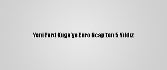Yeni Ford Kuga'ya Euro Ncap'ten 5 Yıldız