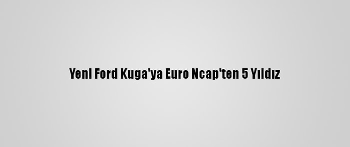 Yeni Ford Kuga'ya Euro Ncap'ten 5 Yıldız