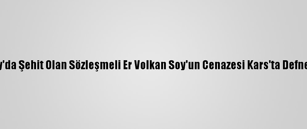 Hatay'da Şehit Olan Sözleşmeli Er Volkan Soy'un Cenazesi Kars'ta Defnedildi