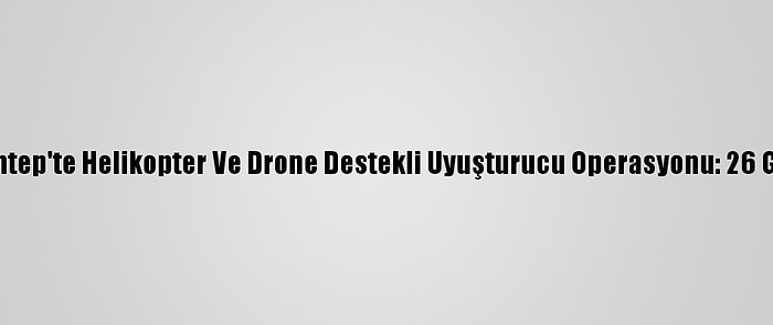 Gaziantep'te Helikopter Ve Drone Destekli Uyuşturucu Operasyonu: 26 Gözaltı