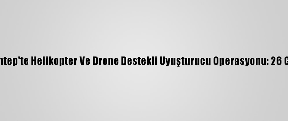 Gaziantep'te Helikopter Ve Drone Destekli Uyuşturucu Operasyonu: 26 Gözaltı