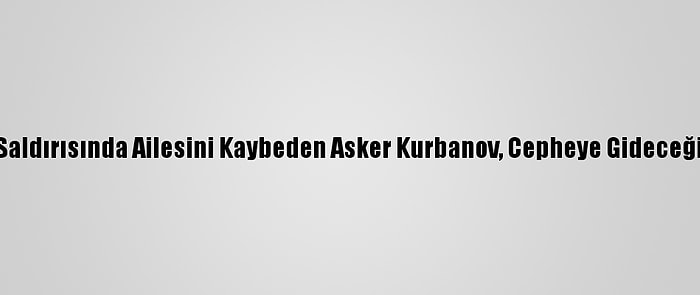 Ermenistan'ın Saldırısında Ailesini Kaybeden Asker Kurbanov, Cepheye Gideceği Günü Bekliyor