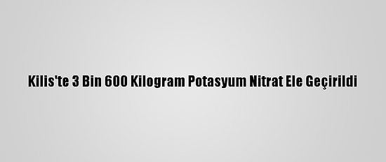 Kilis'te 3 Bin 600 Kilogram Potasyum Nitrat Ele Geçirildi