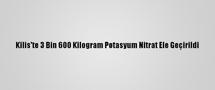 Kilis'te 3 Bin 600 Kilogram Potasyum Nitrat Ele Geçirildi