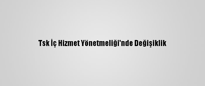 Tsk İç Hizmet Yönetmeliği'nde Değişiklik