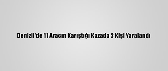 Denizli'de 11 Aracın Karıştığı Kazada 2 Kişi Yaralandı
