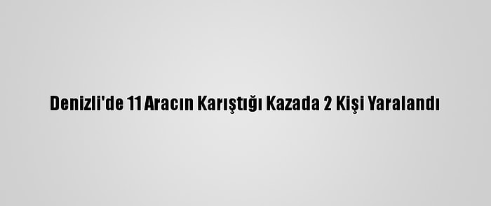 Denizli'de 11 Aracın Karıştığı Kazada 2 Kişi Yaralandı