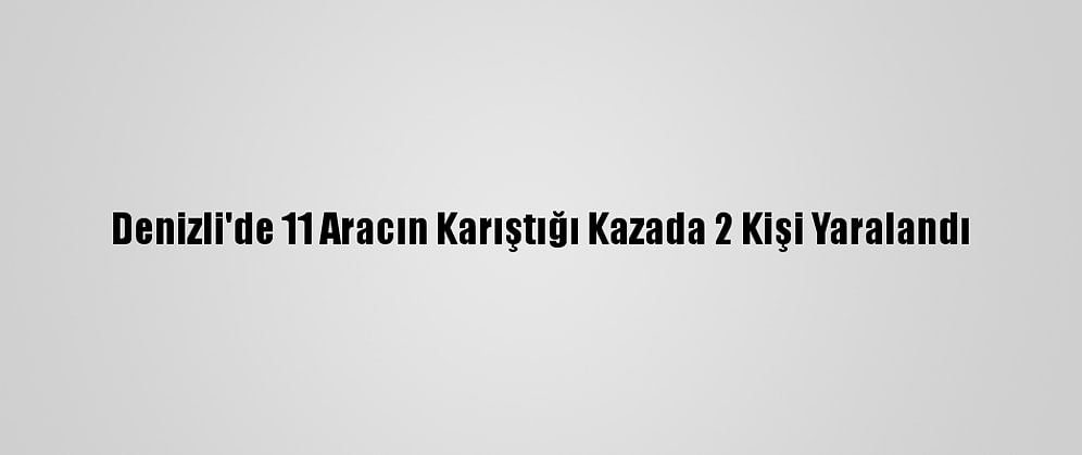 Denizli'de 11 Aracın Karıştığı Kazada 2 Kişi Yaralandı