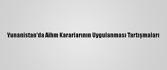 Yunanistan'da Aihm Kararlarının Uygulanması Tartışmaları