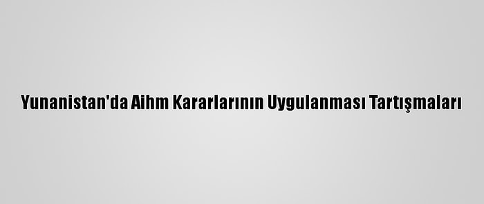 Yunanistan'da Aihm Kararlarının Uygulanması Tartışmaları