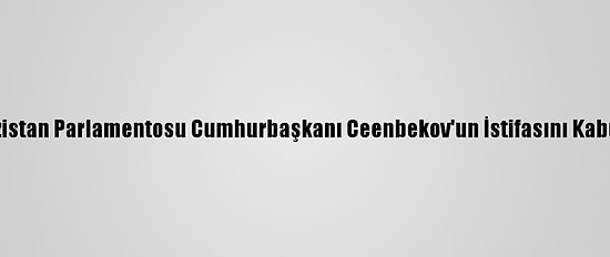 Kırgızistan Parlamentosu Cumhurbaşkanı Ceenbekov'un İstifasını Kabul Etti