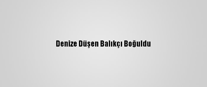 Denize Düşen Balıkçı Boğuldu