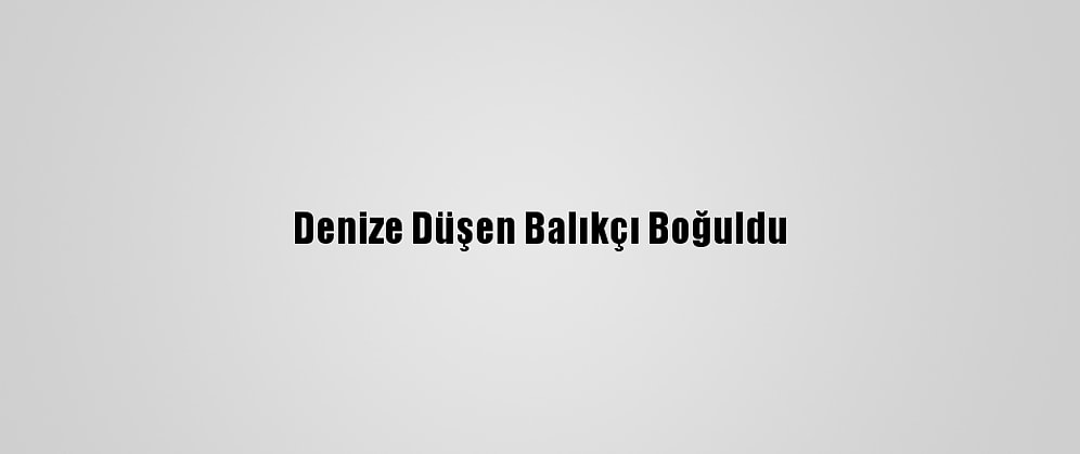 Denize Düşen Balıkçı Boğuldu